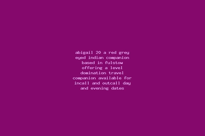 Abigail, 20, a red grey-eyed indian companion based in Fulstow. Offering A-Level, Domination, Travel Companion. Available for incall and outcall, day and eve...