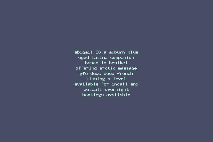 Abigail, 26, a auburn blue-eyed latina companion based in Besikci. Offering Erotic Massage, GFE, Duos, Deep French Kissing, A-Level. Available for incall and...