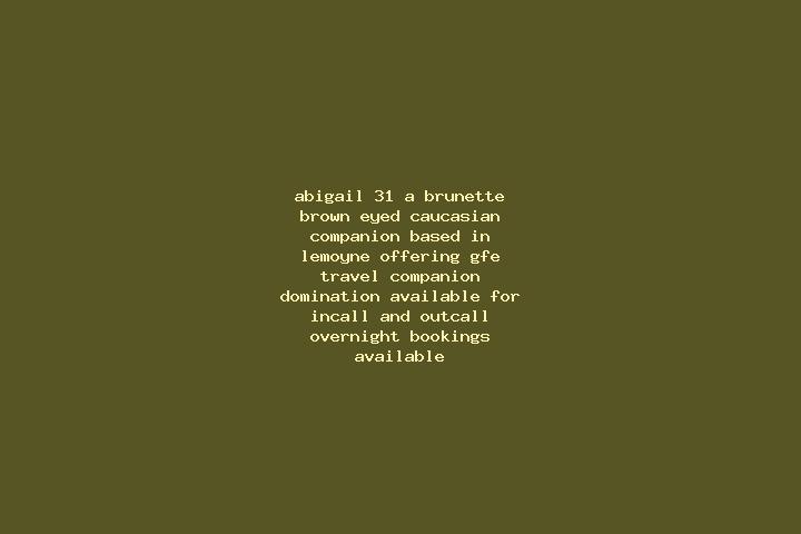 Abigail, 31, a brunette brown-eyed caucasian companion based in LeMoyne. Offering GFE, Travel Companion, Domination. Available for incall and outcall, overni...