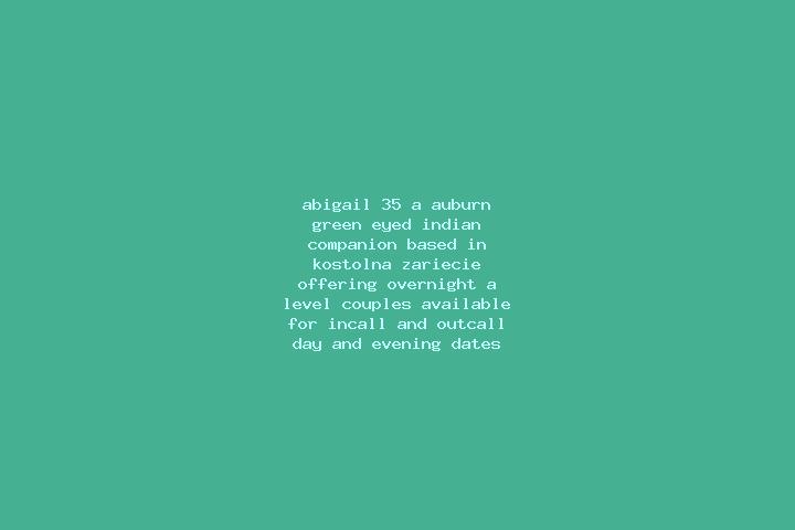 Abigail, 35, a auburn green-eyed indian companion based in Kostolna-Zariecie. Offering Overnight, A-Level, Couples. Available for incall and outcall, day and...