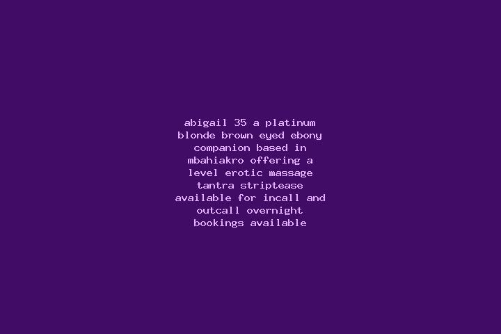 Abigail, 35, a platinum blonde brown-eyed ebony companion based in M Bahiakro. Offering A-Level, Erotic Massage, Tantra, Striptease. Available for incall and...