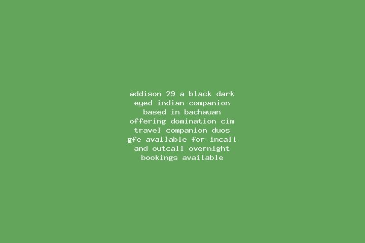 Addison, 29, a black dark-eyed indian companion based in Bachauan. Offering Domination, CIM, Travel Companion, Duos, GFE. Available for incall and outcall, o...