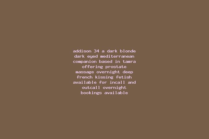 Addison, 34, a dark blonde dark-eyed mediterranean companion based in Tamra. Offering Prostate Massage, Overnight, Deep French Kissing, Fetish. Available for...