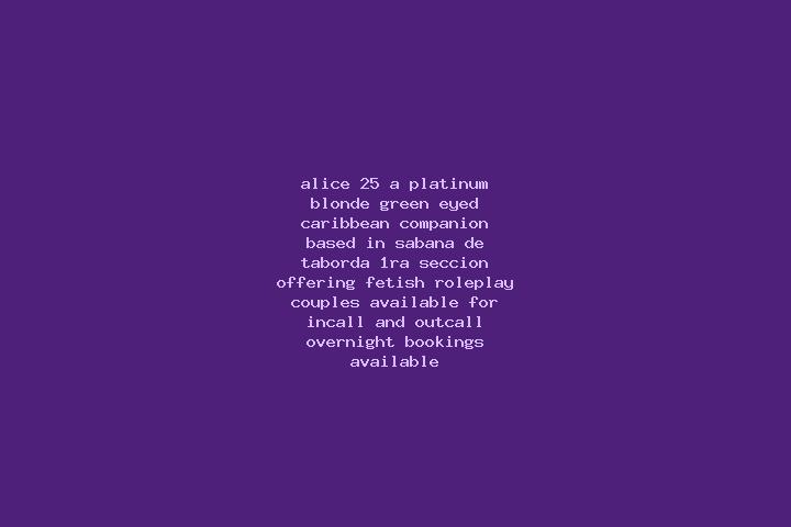 Alice, 25, a platinum blonde green-eyed caribbean companion based in Sabana de Taborda 1ra. Seccion. Offering Fetish, Roleplay, Couples. Available for incall...