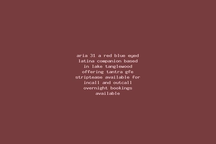 Aria, 31, a red blue-eyed latina companion based in Lake Tanglewood. Offering Tantra, GFE, Striptease. Available for incall and outcall, overnight bookings a...