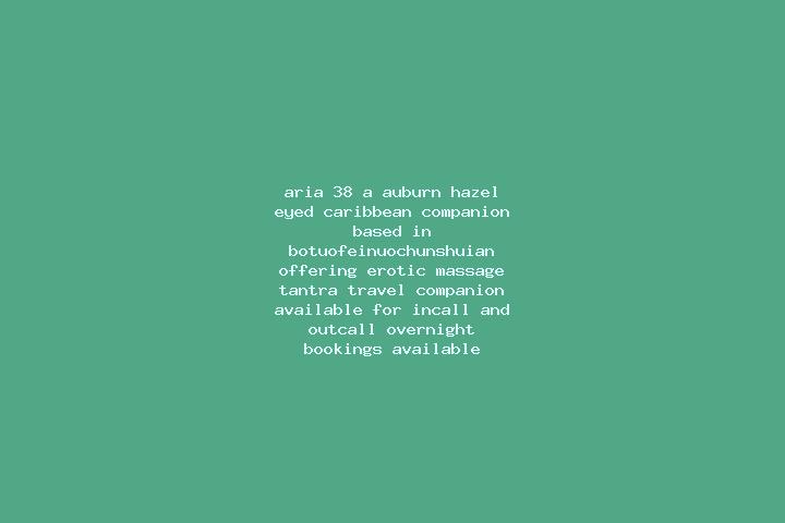 Aria, 38, a auburn hazel-eyed caribbean companion based in Botuofeinuochunshuian. Offering Erotic Massage, Tantra, Travel Companion. Available for incall and...