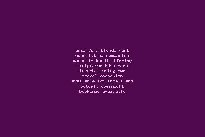 Aria, 39, a blonde dark-eyed latina companion based in Busdi. Offering Striptease, BDSM, Deep French Kissing, OWO, Travel Companion. Available for incall and...