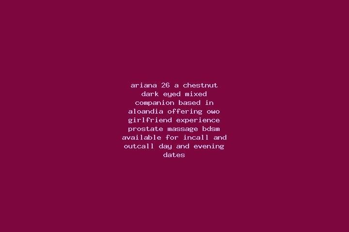 Ariana, 26, a chestnut dark-eyed mixed companion based in Aloandia. Offering OWO, Girlfriend Experience, Prostate Massage, BDSM. Available for incall and out...