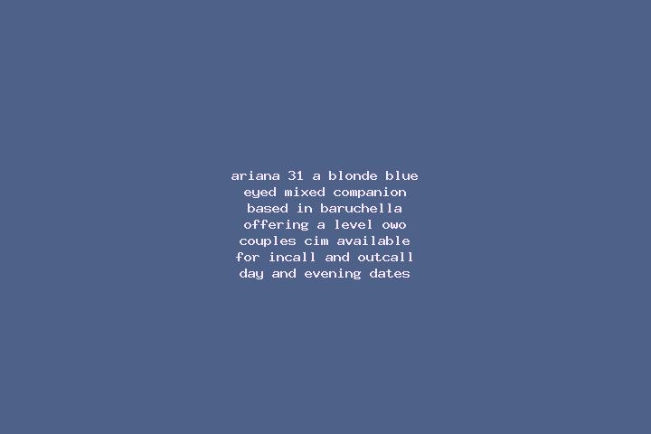Ariana, 31, a blonde blue-eyed mixed companion based in Baruchella. Offering A-Level, OWO, Couples, CIM. Available for incall and outcall, day and evening da...