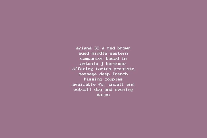 Ariana, 32, a red brown-eyed middle eastern companion based in Antonio J Bermudez. Offering Tantra, Prostate Massage, Deep French Kissing, Couples. Available...