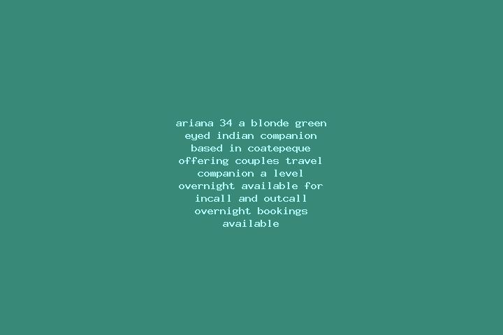 Ariana, 34, a blonde green-eyed indian companion based in Coatepeque. Offering Couples, Travel Companion, A-Level, Overnight. Available for incall and outcal...