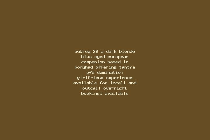 Aubrey, 29, a dark blonde blue-eyed european companion based in Bonyhad. Offering Tantra, GFE, Domination, Girlfriend Experience. Available for incall and ou...