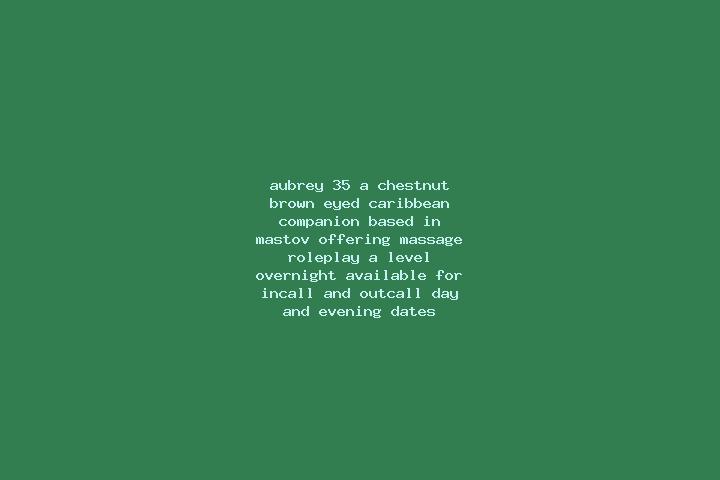 Aubrey, 35, a chestnut brown-eyed caribbean companion based in Mastov. Offering Massage, Roleplay, A-Level, Overnight. Available for incall and outcall, day ...