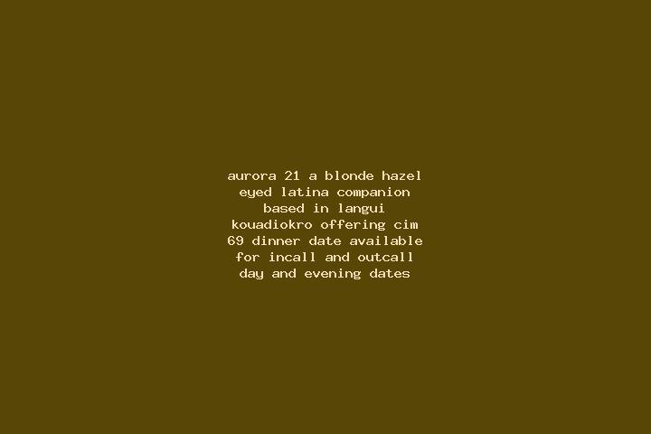 Aurora, 21, a blonde hazel-eyed latina companion based in Langui Kouadiokro. Offering CIM, 69, Dinner Date. Available for incall and outcall, day and evening...