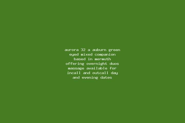 Aurora, 32, a auburn green-eyed mixed companion based in Mermuth. Offering Overnight, Duos, Massage. Available for incall and outcall, day and evening dates.