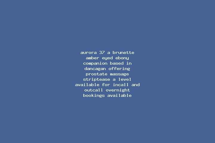 Aurora, 37, a brunette amber-eyed ebony companion based in Dancagan. Offering Prostate Massage, Striptease, A-Level. Available for incall and outcall, overni...