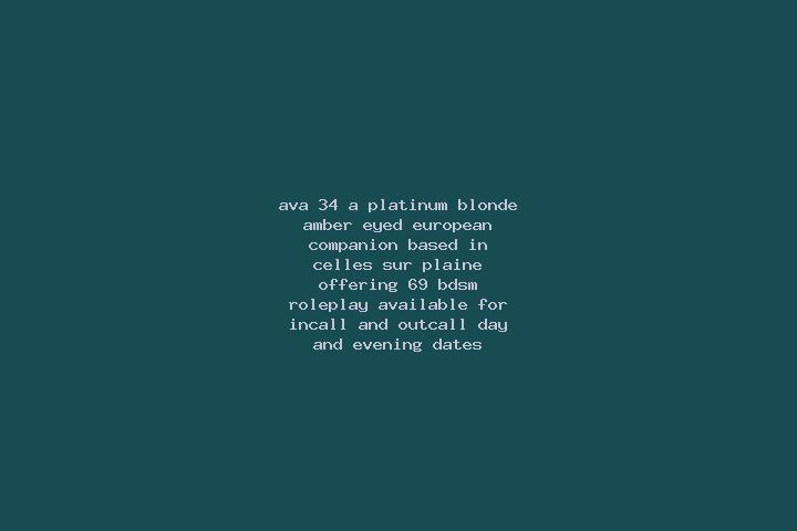 Ava, 34, a platinum blonde amber-eyed european companion based in Celles-sur-Plaine. Offering 69, BDSM, Roleplay. Available for incall and outcall, day and e...