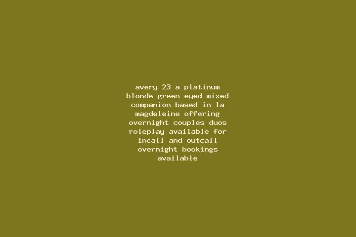 Avery, 23, a platinum blonde green-eyed mixed companion based in La Magdeleine. Offering Overnight, Couples, Duos, Roleplay. Available for incall and outcall...