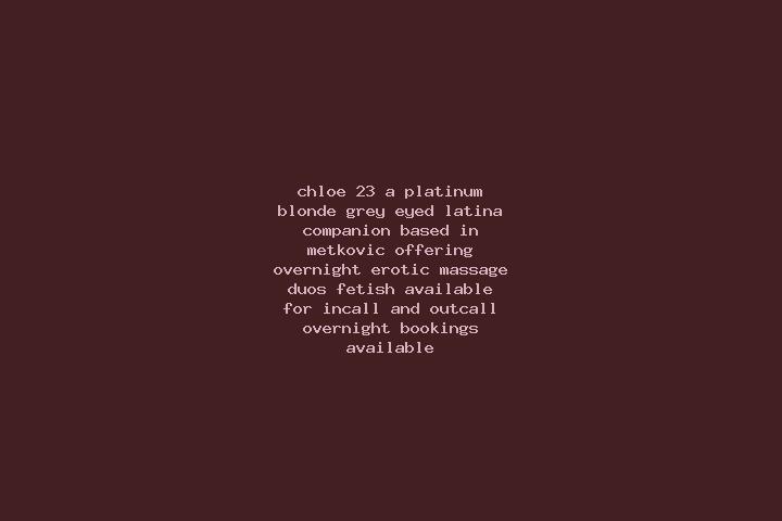 Chloe, 23, a platinum blonde grey-eyed latina companion based in Metkovic. Offering Overnight, Erotic Massage, Duos, Fetish. Available for incall and outcall...