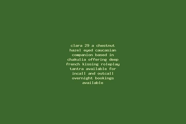 Clara, 29, a chestnut hazel-eyed caucasian companion based in Chakulia. Offering Deep French Kissing, Roleplay, Tantra. Available for incall and outcall, ove...