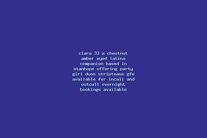 Clara, 33, a chestnut amber-eyed latina companion based in Stanhope. Offering Party Girl, Duos, Striptease, GFE. Available for incall and outcall, overnight ...