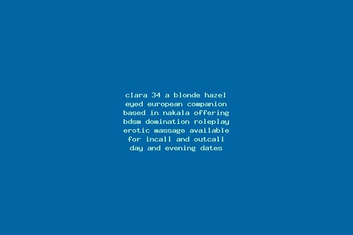 Clara, 34, a blonde hazel-eyed european companion based in Nakala. Offering BDSM, Domination, Roleplay, Erotic Massage. Available for incall and outcall, day...