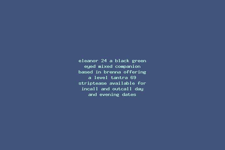 Eleanor, 24, a black green-eyed mixed companion based in Brenna. Offering A-Level, Tantra, 69, Striptease. Available for incall and outcall, day and evening ...