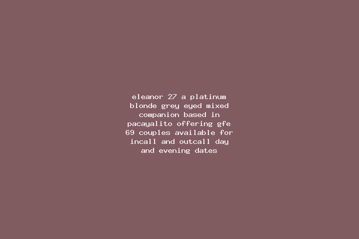 Eleanor, 27, a platinum blonde grey-eyed mixed companion based in Pacayalito. Offering GFE, 69, Couples. Available for incall and outcall, day and evening da...