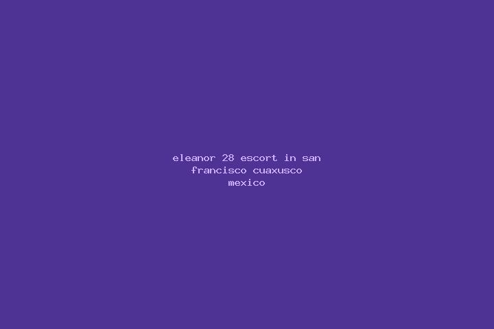 Eleanor, 28 — Escort in San Francisco Cuaxusco, Mexico