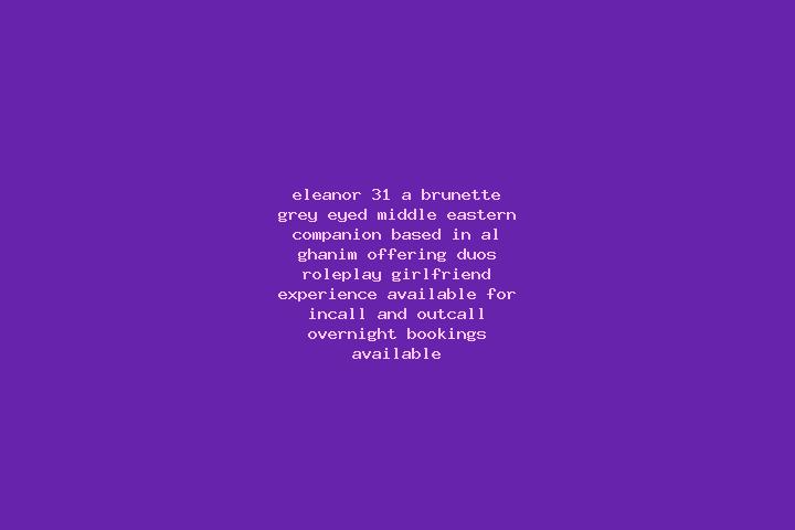 Eleanor, 31, a brunette grey-eyed middle eastern companion based in Al Ghanim. Offering Duos, Roleplay, Girlfriend Experience. Available for incall and outca...