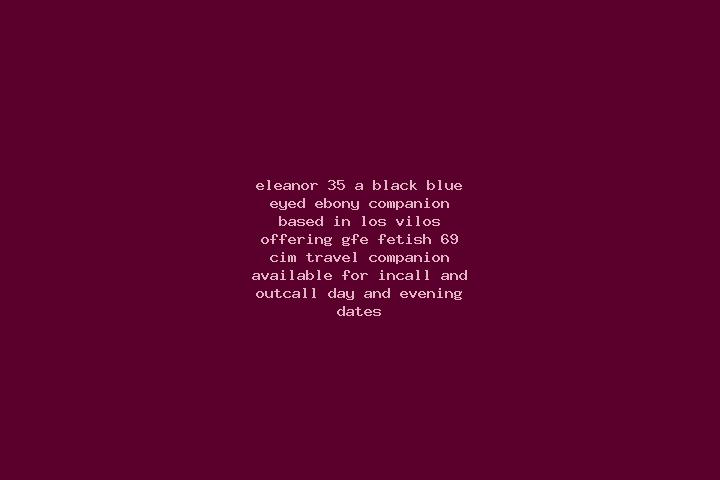 Eleanor, 35, a black blue-eyed ebony companion based in Los Vilos. Offering GFE, Fetish, 69, CIM, Travel Companion. Available for incall and outcall, day and...