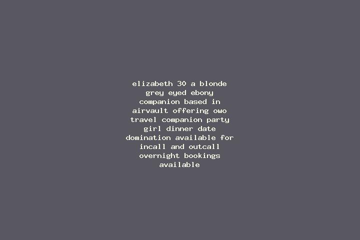 Elizabeth, 30, a blonde grey-eyed ebony companion based in Airvault. Offering OWO, Travel Companion, Party Girl, Dinner Date, Domination. Available for incal...