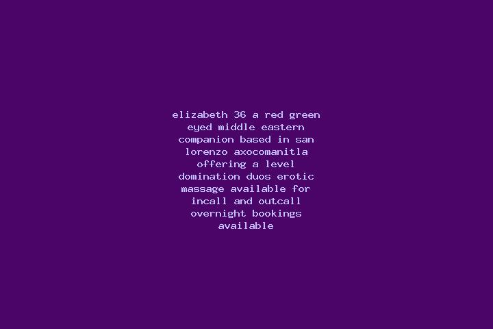 Elizabeth, 36, a red green-eyed middle eastern companion based in San Lorenzo Axocomanitla. Offering A-Level, Domination, Duos, Erotic Massage. Available for...