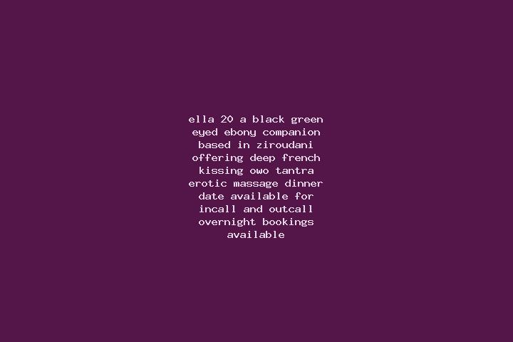 Ella, 20, a black green-eyed ebony companion based in Ziroudani. Offering Deep French Kissing, OWO, Tantra, Erotic Massage, Dinner Date. Available for incall...