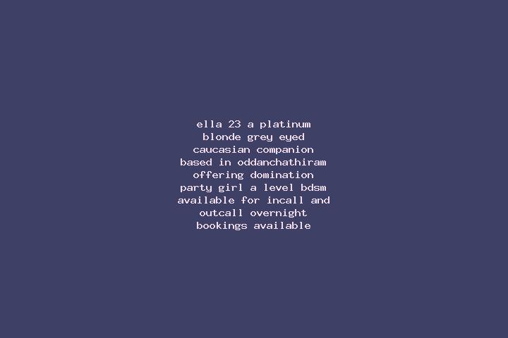 Ella, 23, a platinum blonde grey-eyed caucasian companion based in Oddanchathiram. Offering Domination, Party Girl, A-Level, BDSM. Available for incall and o...