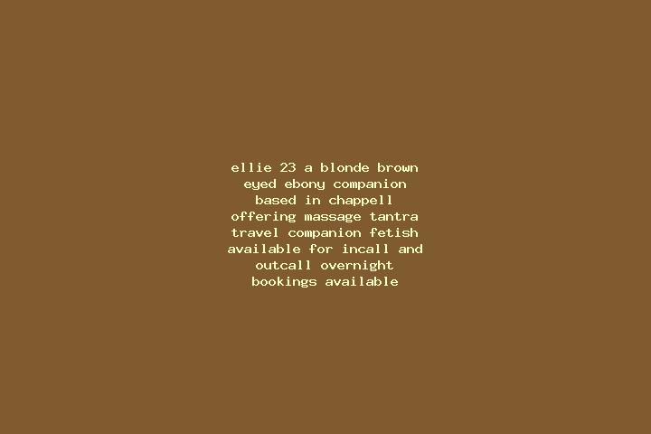 Ellie, 23, a blonde brown-eyed ebony companion based in Chappell. Offering Massage, Tantra, Travel Companion, Fetish. Available for incall and outcall, overn...