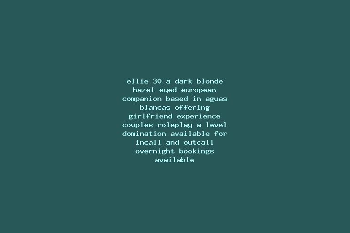 Ellie, 30, a dark blonde hazel-eyed european companion based in Aguas Blancas. Offering Girlfriend Experience, Couples, Roleplay, A-Level, Domination. Availa...
