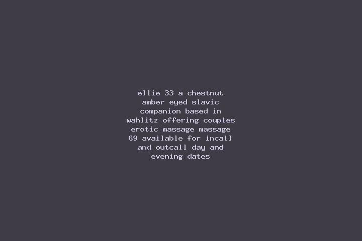 Ellie, 33, a chestnut amber-eyed slavic companion based in Wahlitz. Offering Couples, Erotic Massage, Massage, 69. Available for incall and outcall, day and ...