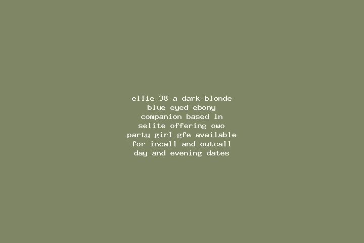 Ellie, 38, a dark blonde blue-eyed ebony companion based in Selite. Offering OWO, Party Girl, GFE. Available for incall and outcall, day and evening dates.