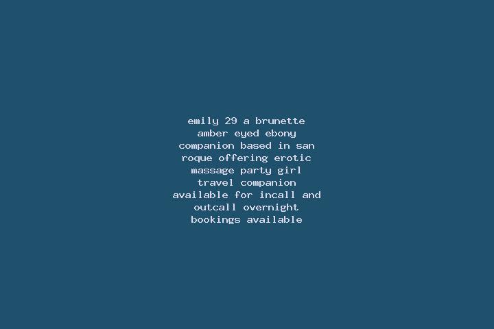 Emily, 29, a brunette amber-eyed ebony companion based in San Roque. Offering Erotic Massage, Party Girl, Travel Companion. Available for incall and outcall,...