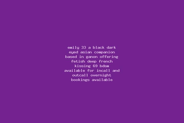 Emily, 33, a black dark-eyed asian companion based in Ganon. Offering Fetish, Deep French Kissing, 69, BDSM. Available for incall and outcall, overnight book...