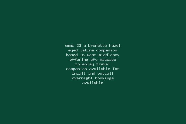 Emma, 23, a brunette hazel-eyed latina companion based in West Middlesex. Offering GFE, Massage, Roleplay, Travel Companion. Available for incall and outcall...