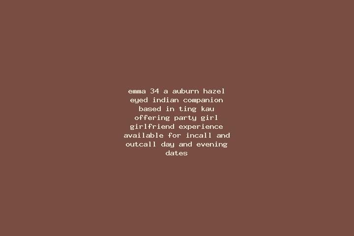 Emma, 34, a auburn hazel-eyed indian companion based in Ting Kau. Offering Party Girl, Girlfriend Experience. Available for incall and outcall, day and eveni...