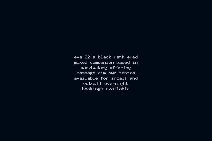 Eva, 22, a black dark-eyed mixed companion based in Banzhudang. Offering Massage, CIM, OWO, Tantra. Available for incall and outcall, overnight bookings avai...