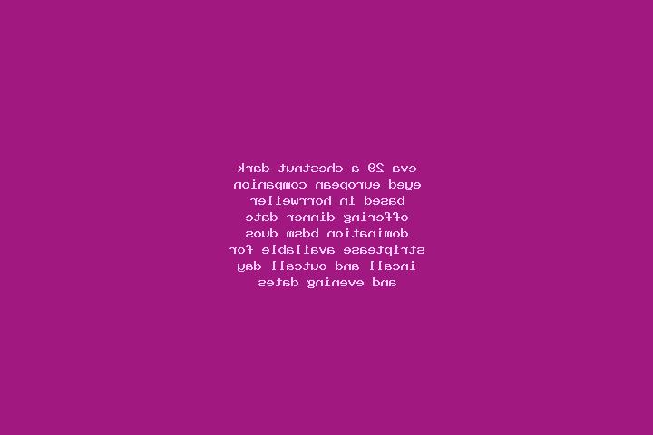 Eva, 29, a chestnut dark-eyed european companion based in Horrweiler. Offering Dinner Date, Domination, BDSM, Duos, Striptease. Available for incall and outc...