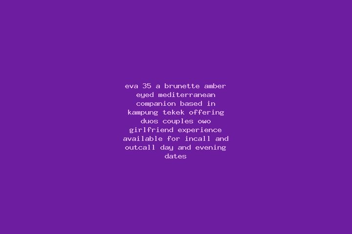 Eva, 35, a brunette amber-eyed mediterranean companion based in Kampung Tekek. Offering Duos, Couples, OWO, Girlfriend Experience. Available for incall and o...