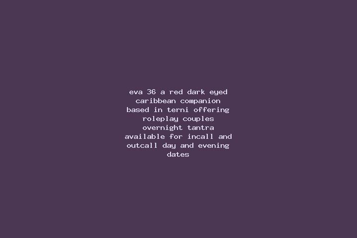 Eva, 36, a red dark-eyed caribbean companion based in Terni. Offering Roleplay, Couples, Overnight, Tantra. Available for incall and outcall, day and evening...