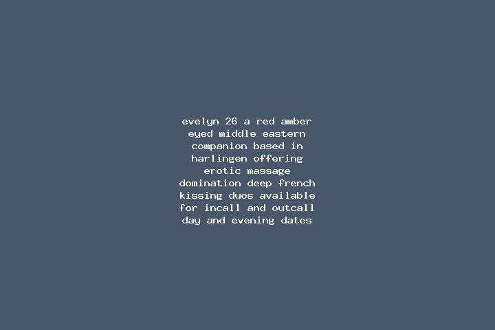 Evelyn, 26, a red amber-eyed middle eastern companion based in Harlingen. Offering Erotic Massage, Domination, Deep French Kissing, Duos. Available for incal...