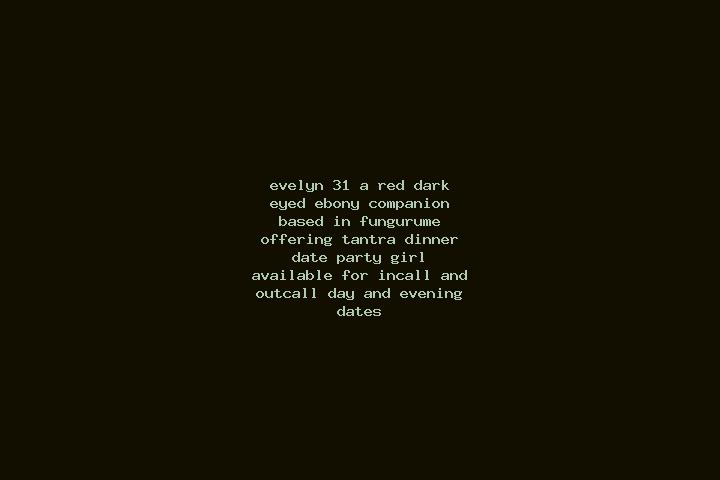 Evelyn, 31, a red dark-eyed ebony companion based in Fungurume. Offering Tantra, Dinner Date, Party Girl. Available for incall and outcall, day and evening d...
