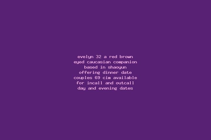 Evelyn, 32, a red brown-eyed caucasian companion based in Shaoyun. Offering Dinner Date, Couples, 69, CIM. Available for incall and outcall, day and evening ...